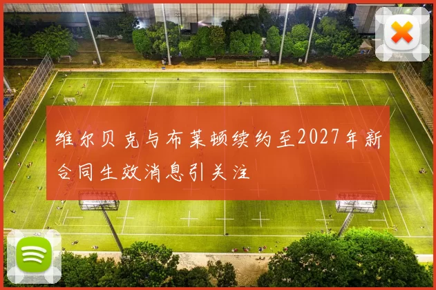 维尔贝克与布莱顿续约至2027年新合同生效消息引关注