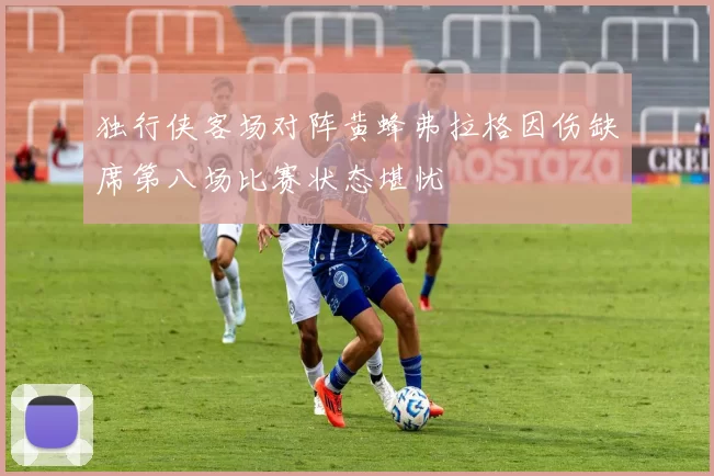独行侠客场对阵黄蜂弗拉格因伤缺席第八场比赛状态堪忧