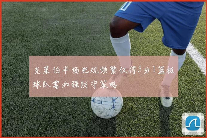 克莱伯半场犯规频繁仅得5分1篮板球队需加强防守策略