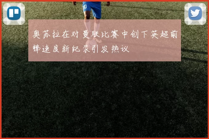 奥苏拉在对曼联比赛中创下英超前锋速度新纪录引发热议