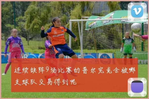 连续缺阵9场比赛的普尔究竟会被哪支球队交易得到呢