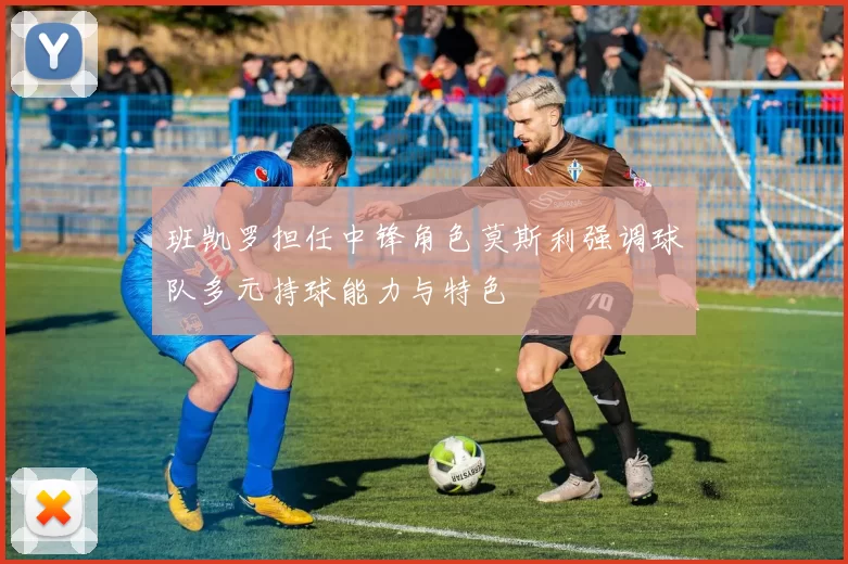 班凯罗担任中锋角色莫斯利强调球队多元持球能力与特色