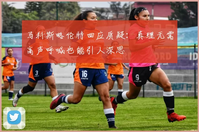 马科斯略伦特回应质疑：真理无需高声呼喊也能引人深思