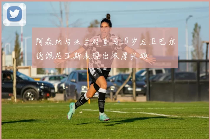 阿森纳与米兰对皇马19岁后卫巴尔德佩尼亚斯表现出浓厚兴趣