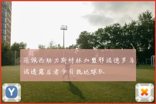 范佩西助力斯特林加盟耶诺德罗马诺透露后者今日抵达球队