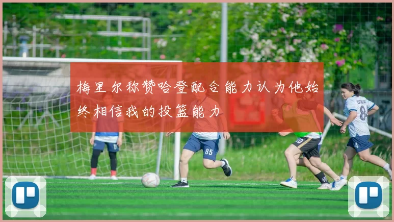 梅里尔称赞哈登配合能力认为他始终相信我的投篮能力