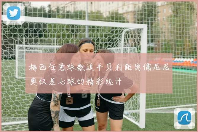 梅西任意球数追平贝利距离儒尼尼奥仅差七球的精彩统计