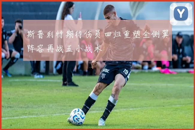 斯普利特期待伤员回归重塑全侧翼阵容再战五小战术
